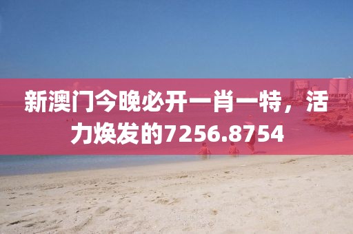 新澳門今晚必開一肖一特，活力煥發(fā)的7256.8754