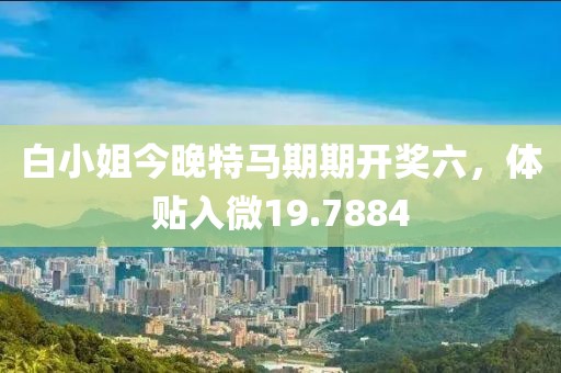 白小姐今晚特馬期期開獎六，體貼入微19.7884