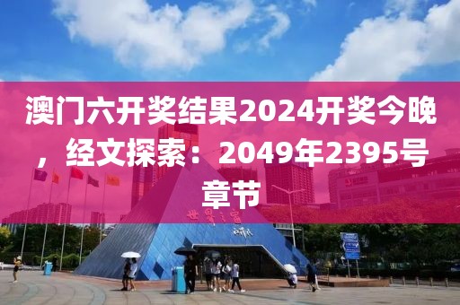 澳門六開獎結果2024開獎今晚，經(jīng)文探索：2049年2395號章節(jié)