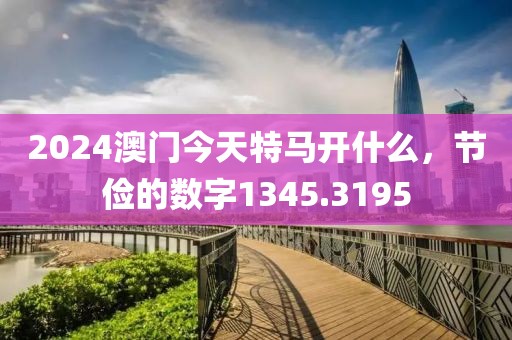 2024澳門(mén)今天特馬開(kāi)什么，節(jié)儉的數(shù)字1345.3195
