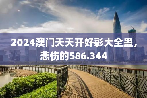 2024澳門天天開好彩大全蠱，悲傷的586.344
