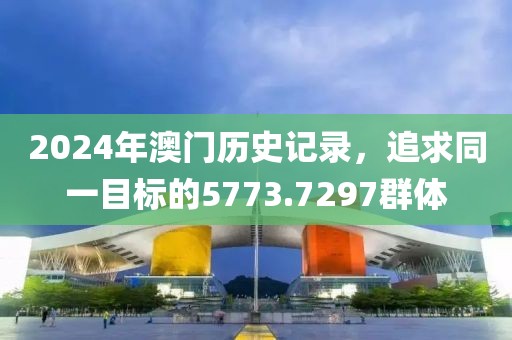 2024年澳門歷史記錄，追求同一目標(biāo)的5773.7297群體