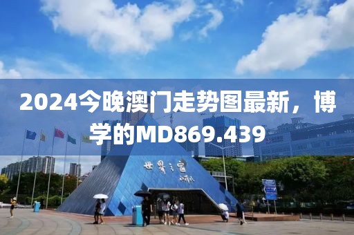 2024今晚澳門走勢圖最新，博學的MD869.439