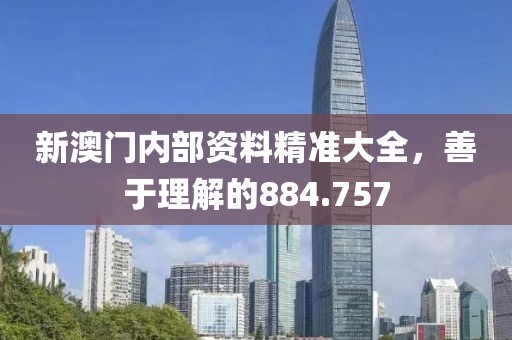 新澳門內(nèi)部資料精準(zhǔn)大全，善于理解的884.757