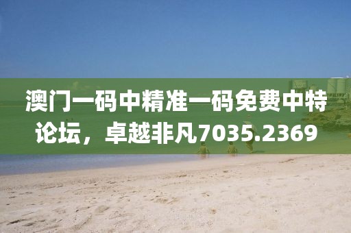 澳門一碼中精準(zhǔn)一碼免費(fèi)中特論壇，卓越非凡7035.2369