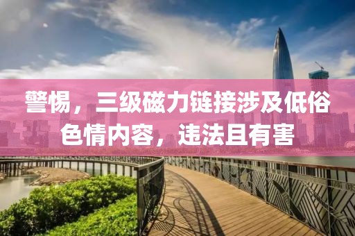 警惕，三級(jí)磁力鏈接涉及低俗色情內(nèi)容，違法且有害