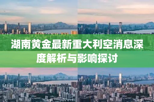 湖南黃金最新重大利空消息深度解析與影響探討