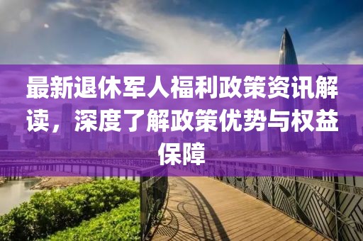最新退休軍人福利政策資訊解讀，深度了解政策優(yōu)勢與權益保障