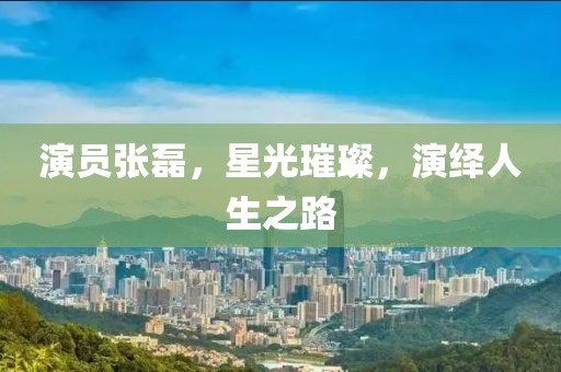 演員張磊，星光璀璨，演繹人生之路
