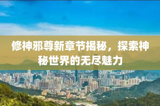 修神邪尊新章節(jié)揭秘，探索神秘世界的無盡魅力