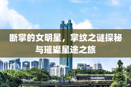 斷掌的女明星，掌紋之謎探秘與璀璨星途之旅