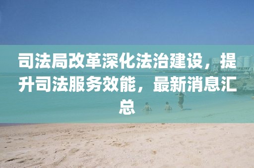 司法局改革深化法治建設(shè)，提升司法服務(wù)效能，最新消息匯總