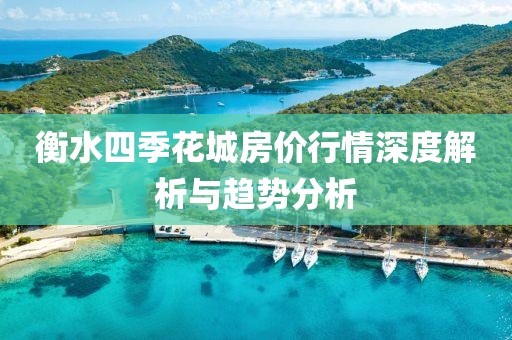 衡水四季花城房價(jià)行情深度解析與趨勢分析