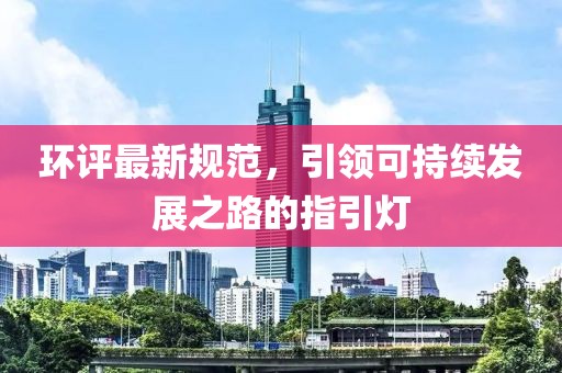 環(huán)評(píng)最新規(guī)范，引領(lǐng)可持續(xù)發(fā)展之路的指引燈