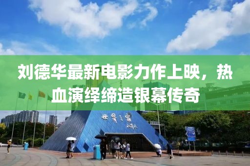 劉德華最新電影力作上映，熱血演繹締造銀幕傳奇
