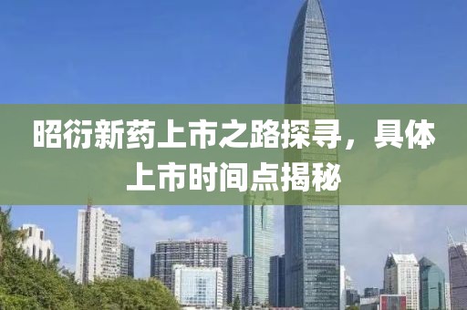 昭衍新藥上市之路探尋，具體上市時(shí)間點(diǎn)揭秘