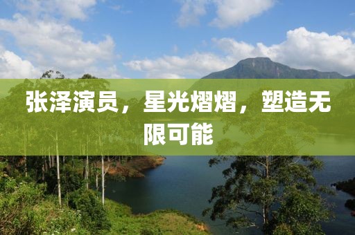 張澤演員，星光熠熠，塑造無限可能