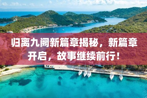 歸離九闕新篇章揭秘，新篇章開啟，故事繼續(xù)前行！