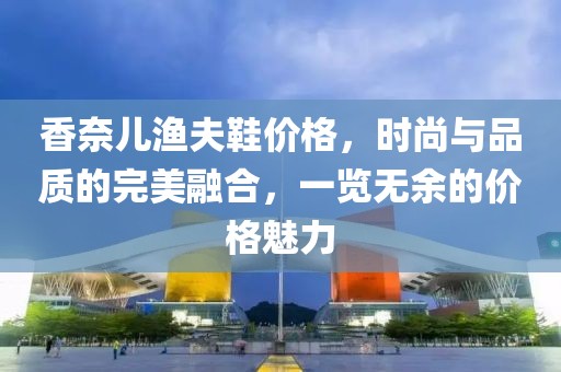 香奈兒漁夫鞋價(jià)格，時(shí)尚與品質(zhì)的完美融合，一覽無余的價(jià)格魅力