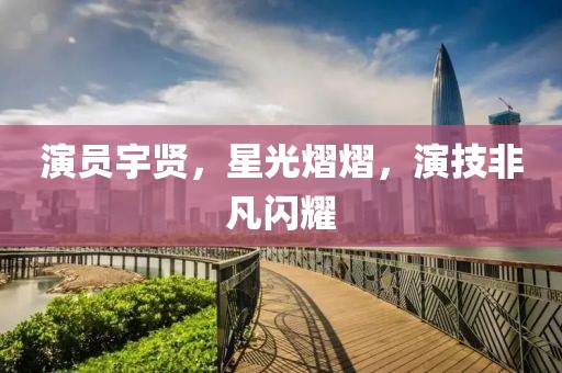 演員宇賢，星光熠熠，演技非凡閃耀