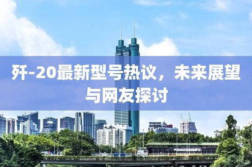 殲-20最新型號熱議，未來展望與網(wǎng)友探討
