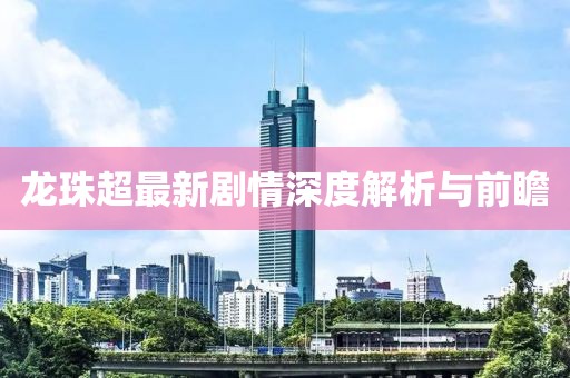 龍珠超最新劇情深度解析與前瞻