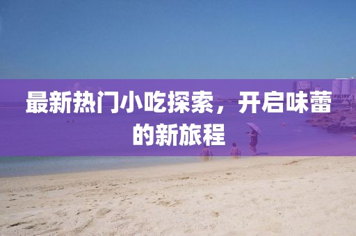 最新熱門小吃探索，開啟味蕾的新旅程