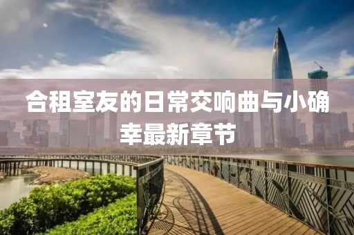 合租室友的日常交響曲與小確幸最新章節(jié)