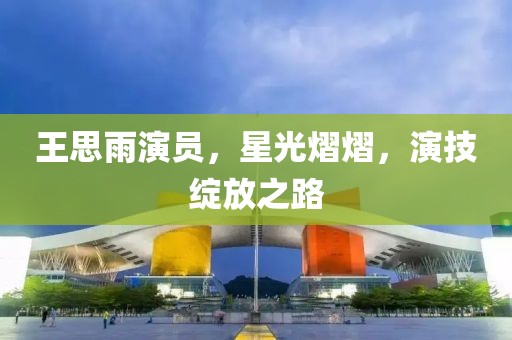 王思雨演員，星光熠熠，演技綻放之路