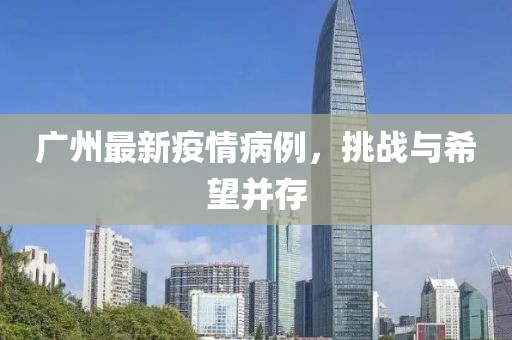 廣州最新疫情病例，挑戰(zhàn)與希望并存