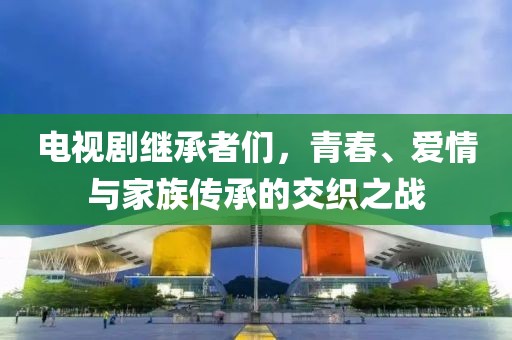 電視劇繼承者們，青春、愛情與家族傳承的交織之戰(zhàn)