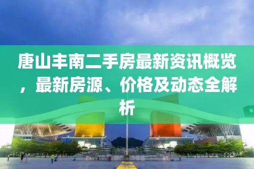 唐山豐南二手房最新資訊概覽，最新房源、價格及動態(tài)全解析