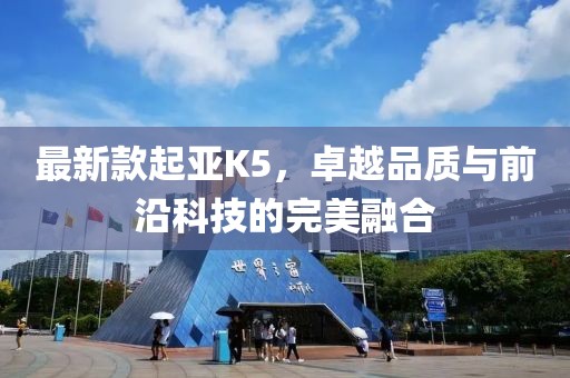 最新款起亞K5，卓越品質(zhì)與前沿科技的完美融合