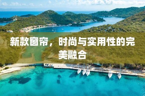 新款窗簾，時(shí)尚與實(shí)用性的完美融合