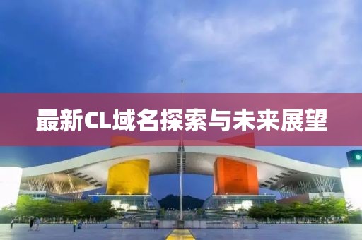 最新CL域名探索與未來展望