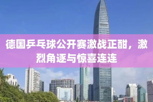 德國(guó)乒乓球公開(kāi)賽激戰(zhàn)正酣，激烈角逐與驚喜連連