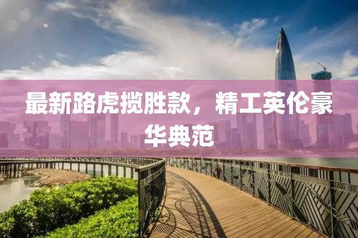 最新路虎攬勝款，精工英倫豪華典范