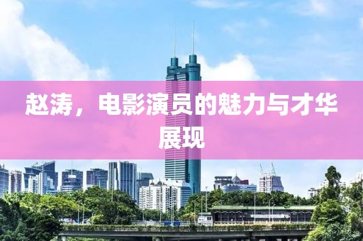 趙濤，電影演員的魅力與才華展現(xiàn)