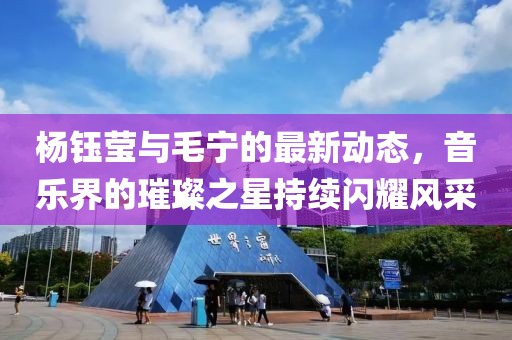 楊鈺瑩與毛寧的最新動態(tài)，音樂界的璀璨之星持續(xù)閃耀風采