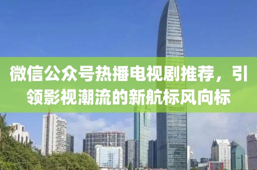 微信公眾號熱播電視劇推薦，引領(lǐng)影視潮流的新航標(biāo)風(fēng)向標(biāo)