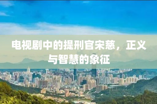 電視劇中的提刑官宋慈，正義與智慧的象征