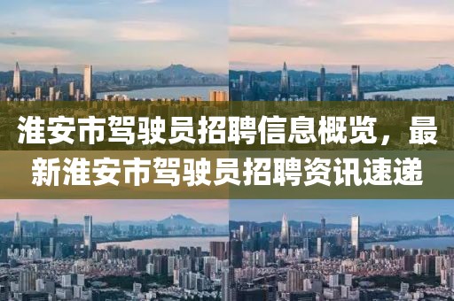 淮安市駕駛員招聘信息概覽，最新淮安市駕駛員招聘資訊速遞