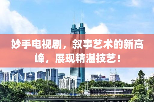 妙手電視劇，敘事藝術(shù)的新高峰，展現(xiàn)精湛技藝！