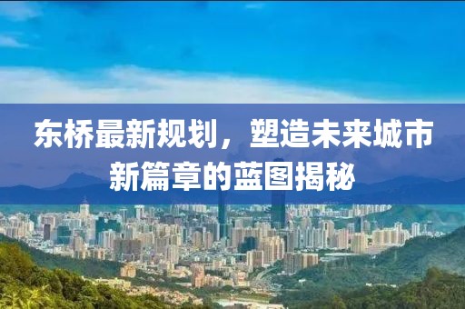 東橋最新規(guī)劃，塑造未來(lái)城市新篇章的藍(lán)圖揭秘
