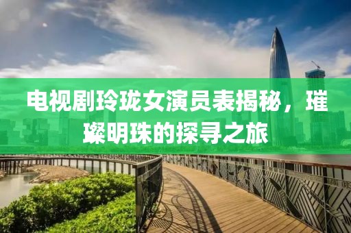 電視劇玲瓏女演員表揭秘，璀璨明珠的探尋之旅