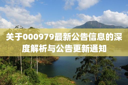關(guān)于000979最新公告信息的深度解析與公告更新通知
