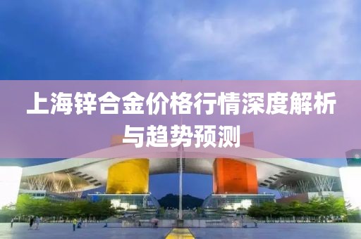上海鋅合金價(jià)格行情深度解析與趨勢(shì)預(yù)測(cè)