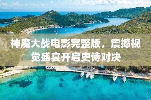 神魔大戰(zhàn)電影完整版，震撼視覺盛宴開啟史詩對決