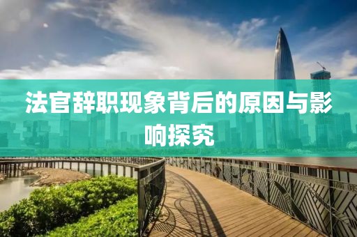 法官辭職現(xiàn)象背后的原因與影響探究