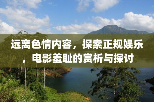 遠(yuǎn)離色情內(nèi)容，探索正規(guī)娛樂，電影羞恥的賞析與探討